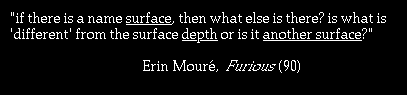 if there is a name surface, then what else is there?  is what is 'different' from the surface depth or is it another surface? Erin Moure, Furious(90)